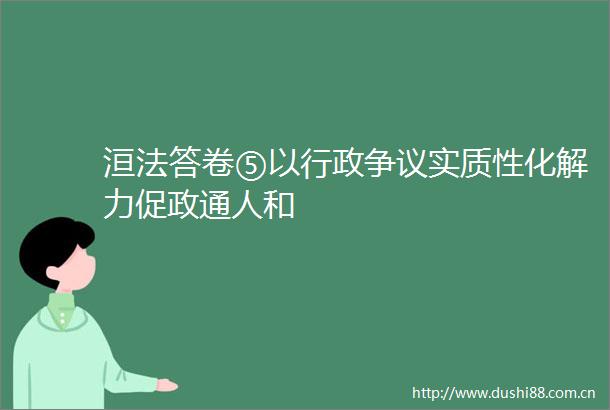 洹法答卷⑤以行政争议实质性化解力促政通人和