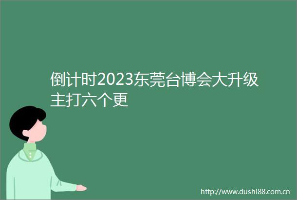 倒计时2023东莞台博会大升级主打六个更