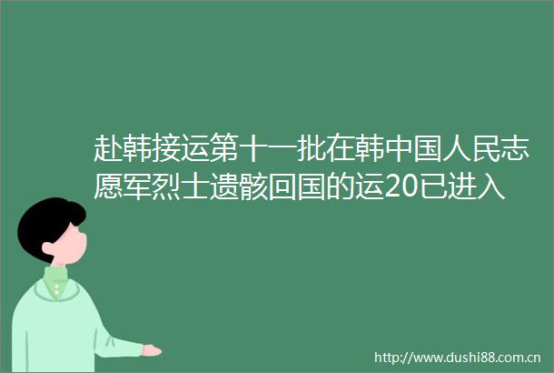 赴韩接运第十一批在韩志愿军烈士遗骸回国的运20已进入我国领空