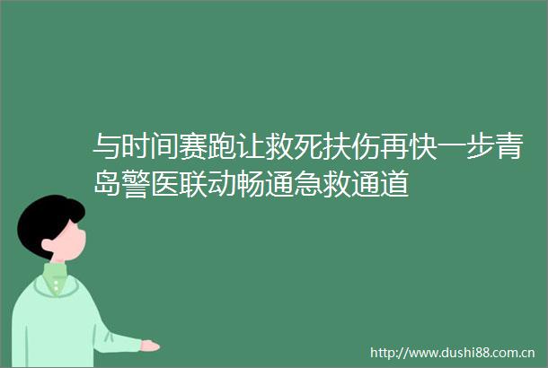 与时间赛跑让救死扶伤再快一步青岛警医联动畅通急救通道