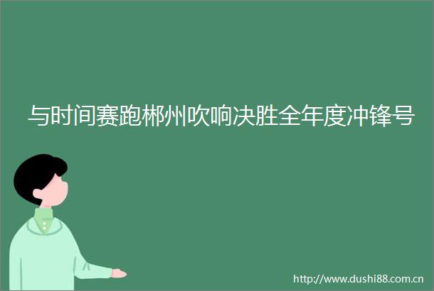 与时间赛跑郴州吹响决胜全年度冲锋号