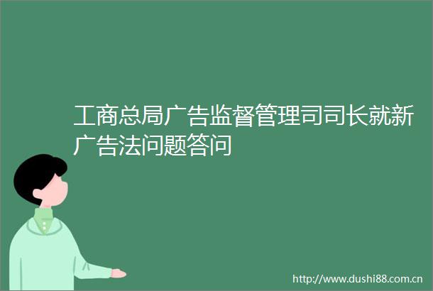 工商总局监督管理司司长就新法问题答问