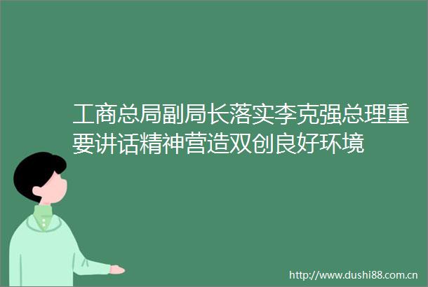 工商总局副局长落实李克强总理重要讲话精神营造双创良好环境