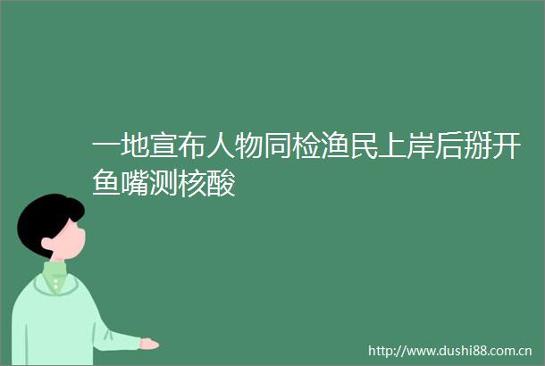 一地宣布人物同检渔民上岸后掰开鱼嘴测核酸