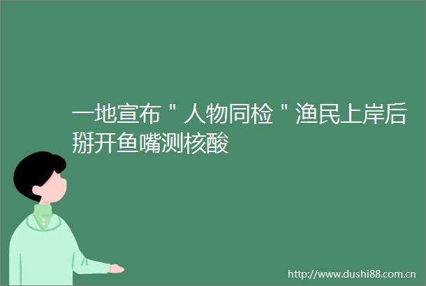 一地宣布＂人物同检＂渔民上岸后掰开鱼嘴测核酸