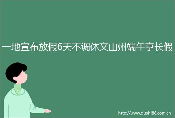 一地宣布放假6天不调休文山州端午享长假
