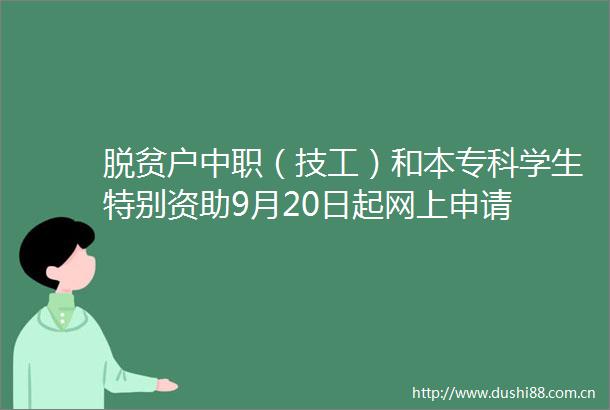 脱贫户中职（技工）和本专科学生特别资助9月20日起网上申请