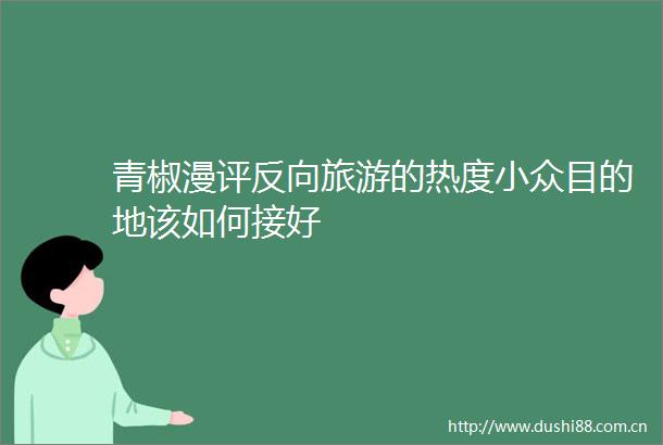 青椒漫评反向旅游的热度小众目的地该如何接好