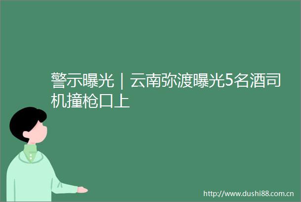 警示｜云南弥渡5名酒司机撞口上