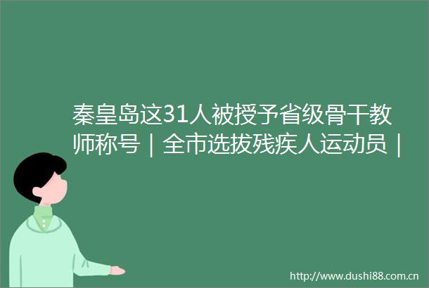 秦皇岛这31人被授予省级骨干教师称号｜全市选拔残疾人运动员｜第5批公共租赁住房申请家庭资格审核结果
