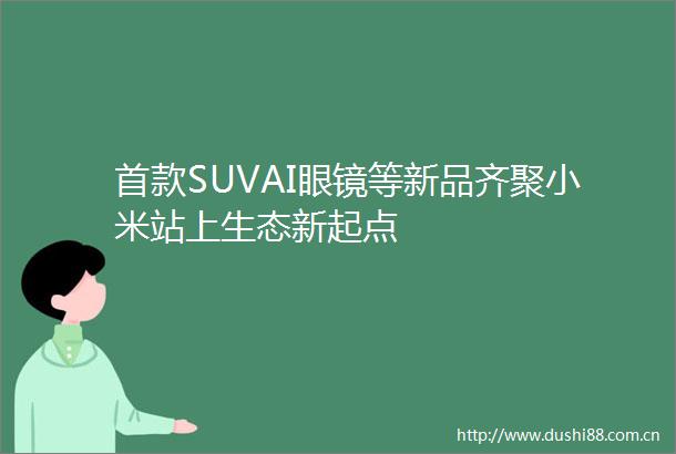 首款SUVAI眼镜等新品齐聚小米站上生态新起点