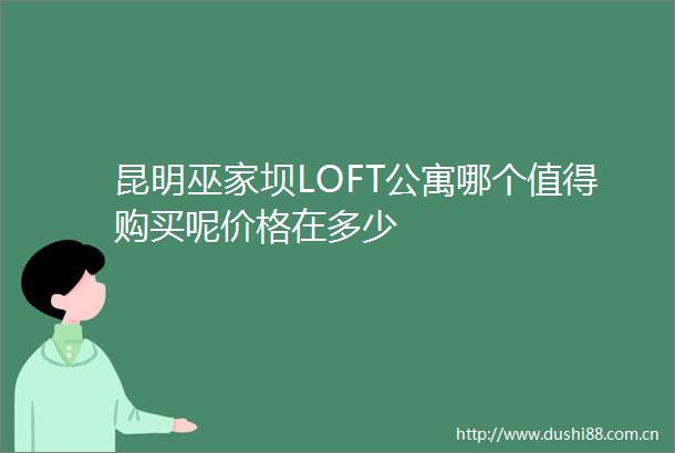 昆明巫家坝LOFT公寓哪个值得购买呢价格在多少