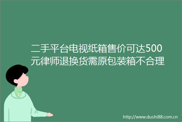 二手平台电视纸箱售价可达500元律师退换货需原包装箱不合理