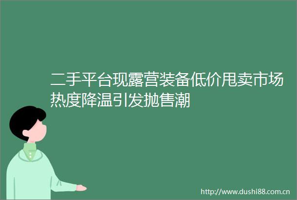 二手平台现露营装备低价甩卖市场热度降温引发抛售潮