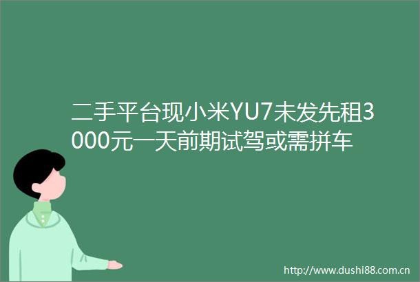 二手平台现小米YU7未发先租3000元一天前期试驾或需拼车