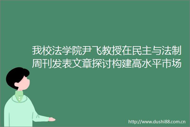 我校法学院尹飞教授在民主与法制周刊发表文章探讨构建高水平市场经济法治体系