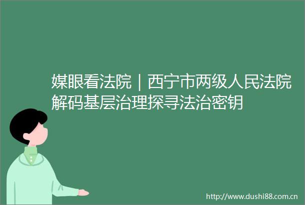 媒眼看｜西宁市两级解码基层治理探寻法治密钥