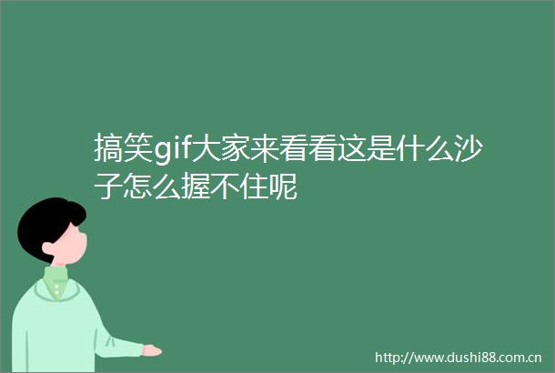 搞笑gif大家来看看这是什么沙子怎么握不住呢
