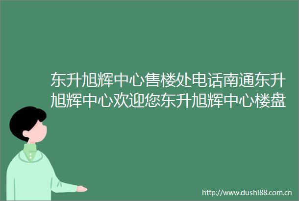 东升旭辉中心售楼处电话南通东升旭辉中心欢迎您东升旭辉中心楼盘详情