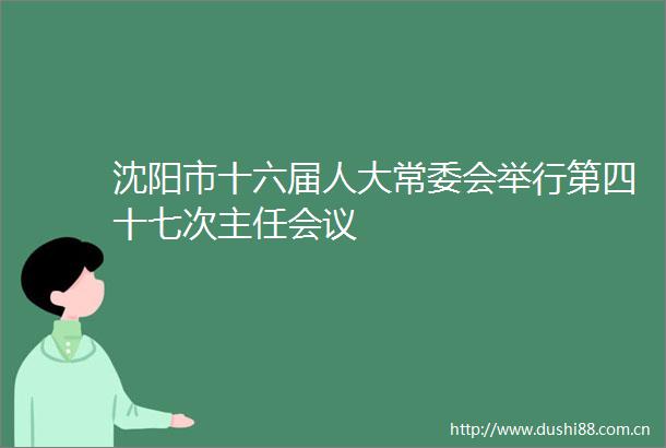沈阳市十六届人大常委会举行第四十七次主任会议