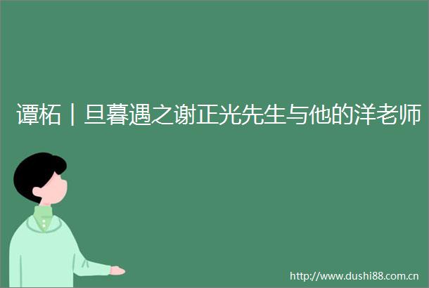 谭柘︱旦暮遇之谢正光先生与他的洋老师