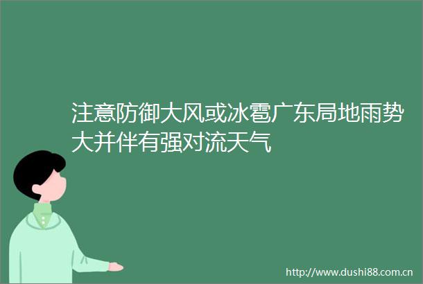 注意防御大风或冰雹广东局地雨势大并伴有强对流天气