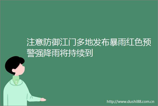 注意防御江门多地发布暴雨红色预警强降雨将持续到