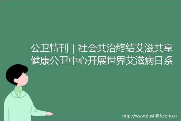 公卫特刊｜社会共治终结艾滋共享健康公卫中心开展世界艾滋病日系列科普宣传活动