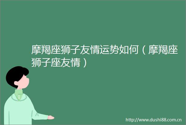 摩羯座狮子友情运势如何（摩羯座狮子座友情）