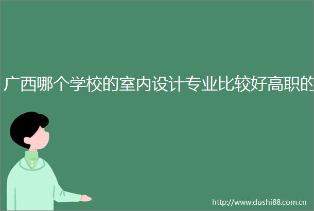 广西哪个学校的室内设计专业比较好高职的