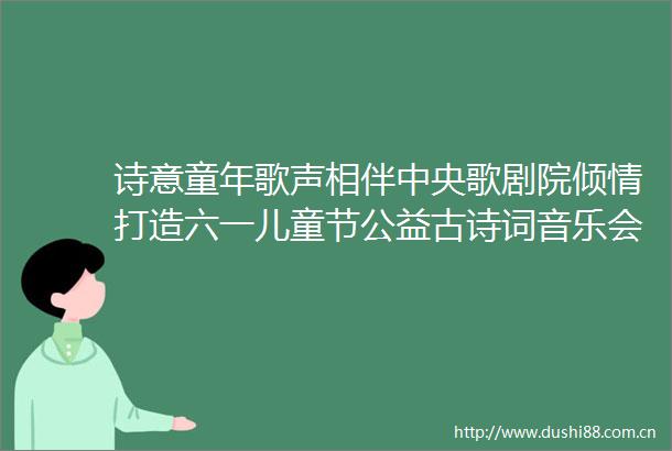 诗意童年歌声相伴中央歌剧院倾情打造六一儿童节公益古诗词音乐会（内有演出票限时抽奖）