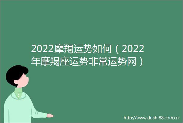 2022摩羯运势如何（2022年摩羯座运势非常运势网）