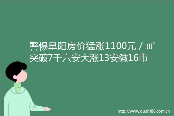 警惕阜阳房价猛涨1100元／㎡突破7千六安大涨13安徽16市最新房价版图8跌8涨看你家乡值得投资吗