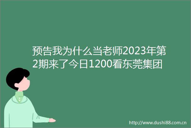 预告我为什么当老师2023年第2期来了今日1200看东莞集团化办学背后的故事