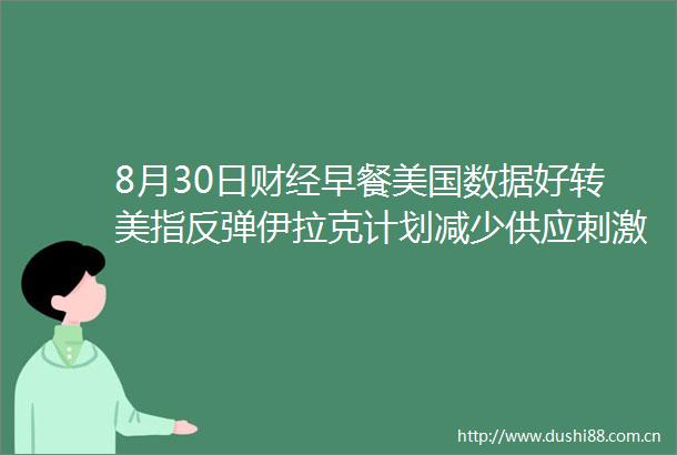 8月30日财经早餐美国数据好转美指反弹伊拉克计划减少供应刺激油价大涨