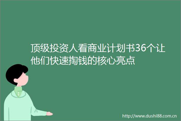 顶级投资人看商业计划书36个让他们快速掏钱的核心亮点