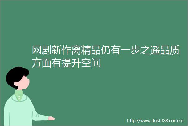 网剧新作离精品仍有一步之遥品质方面有提升空间