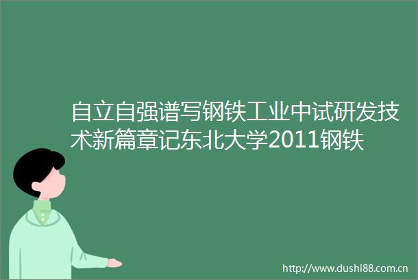 自立自强谱写钢铁工业中试研发技术新篇章记东北大学2011钢铁共性技术协同创新中心中试研发创新团队