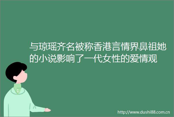 与琼瑶齐名被称香港言情界鼻祖她的小说影响了一代女性的爱情观