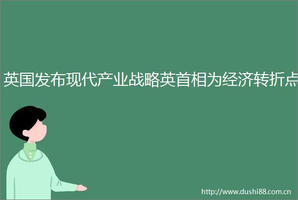 英国发布现代产业战略英首相为经济转折点