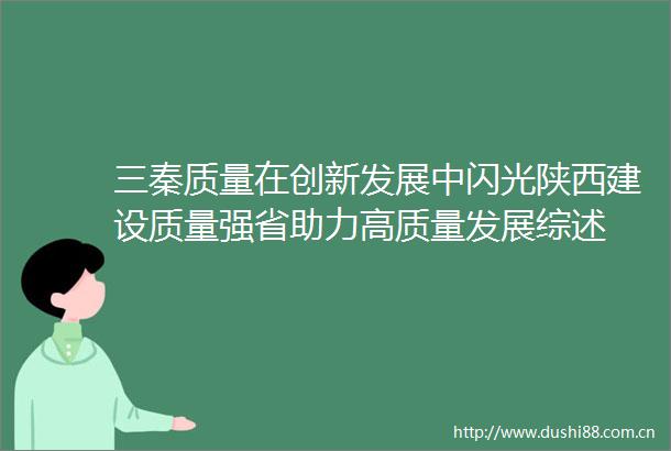 三秦质量在创新发展中闪光陕西建设质量强省助力高质量发展综述
