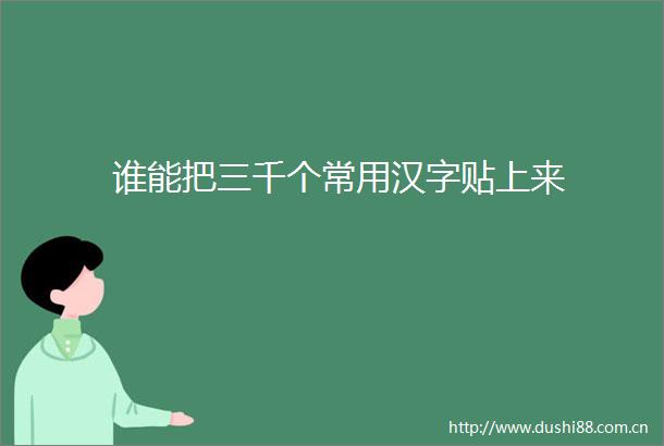 谁能把三千个常用汉字贴上来