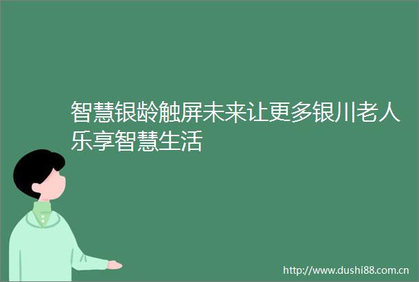智慧银龄触屏未来让更多银川老人乐享智慧生活