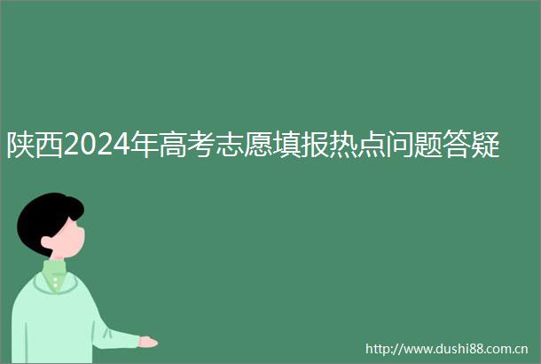 陕西2024年高考志愿填报热点问题答疑