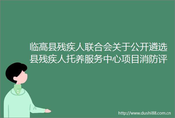 临高县残疾人联合会关于公开遴选县残疾人托养服务中心项目消防评估机构的公告