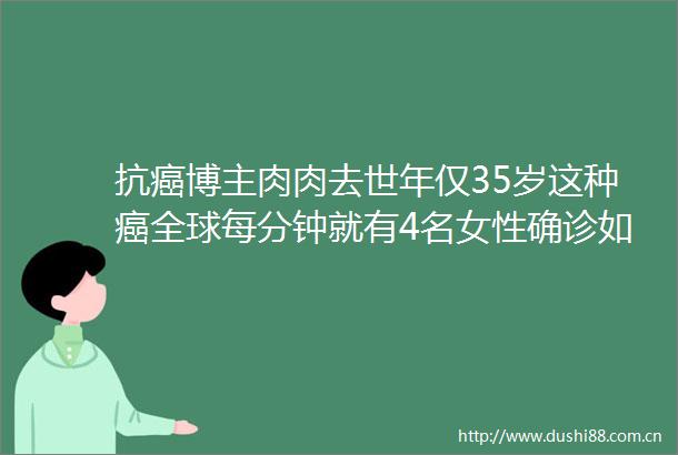 抗癌博主肉肉去世年仅35岁这种癌全球每分钟就有4名女性确诊如何防治