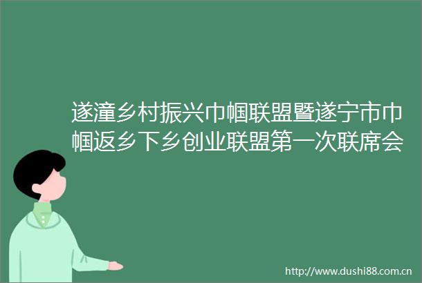 遂潼乡村振兴巾帼联盟暨遂宁市巾帼返乡下乡创业联盟第一次联席会议召开