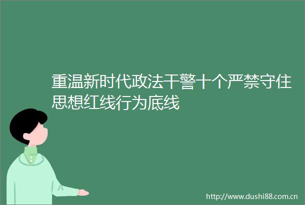 重温新时代政法干警十个严禁守住思想红线行为底线