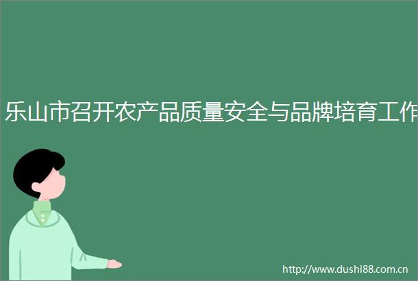 乐山市召开农产品质量安全与品牌培育工作