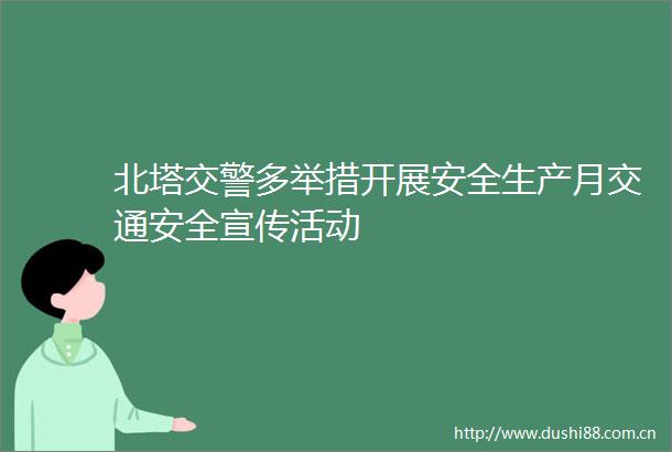 北塔多举措开展安全生产月交通安全宣传活动